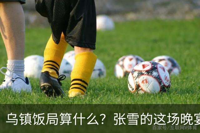 乌镇饭局算什么？张雪的这场晚宴，戳破了多少饭局的虚排场